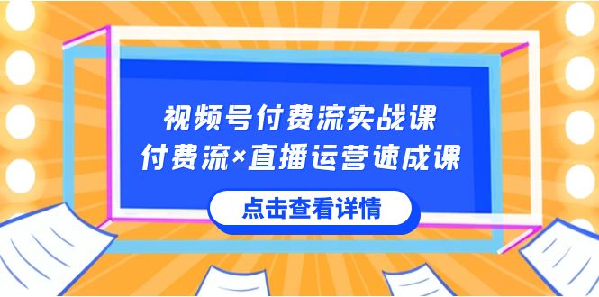 视频号付费流实战课，付费流×直播运营速成课，让你快速掌握视频号核心运营技能-副业库