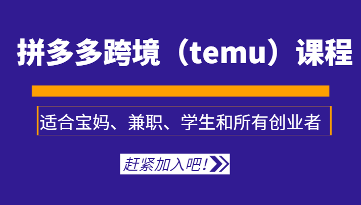 拼多多跨境（temu）课程，适合宝妈、兼职、学生和所有创业者-副业库
