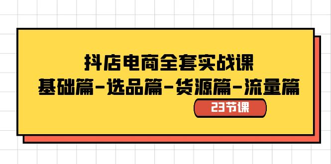 抖店电商全套实战课：基础篇-选品篇-货源篇-流量篇（23节课）-副业库