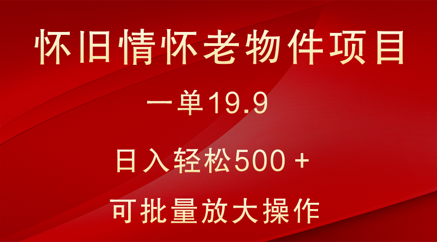 怀旧情怀老物件项目，一单19.9，日入轻松500＋，无操作难度，小白可轻松上手-副业库
