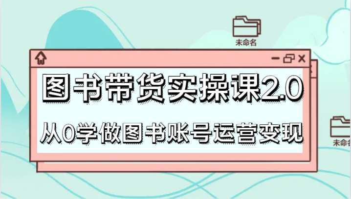 图书带货实操课2.0，从0学做图书账号运营变现，干货教程快速上手，高效起号涨粉-副业库