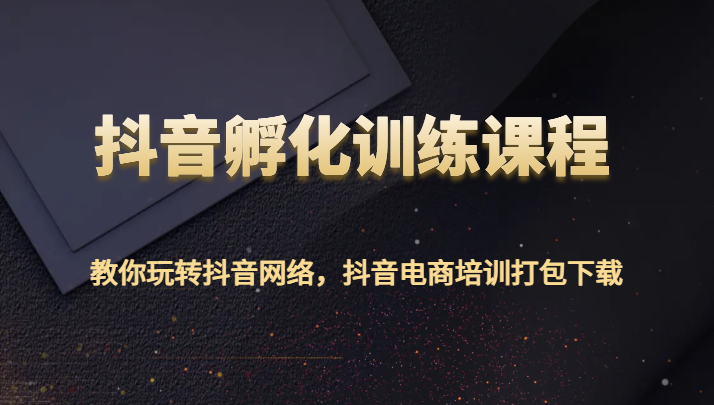 抖音孵化训练课程-教你玩转抖音网络，抖音电商培训打包下载-副业库