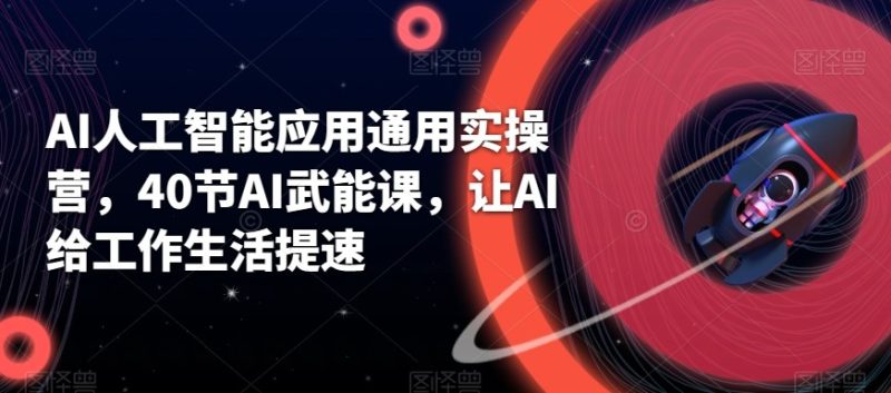 AI人工智能应用通用实操营,40节AI赋能课,让AI给工作生活提速-副业库