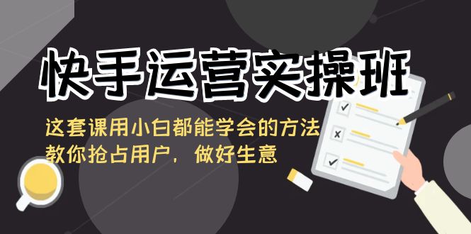 快手运营实操班，这套课用小白都能学会的方法教你抢占用户，做好生意-副业库