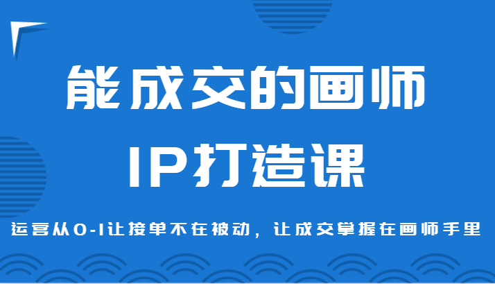 能成交的画师IP打造课，运营从0-1让接单不在被动，让成交掌握在画师手里-副业库