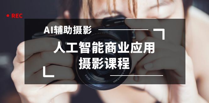 2024年AI辅助摄影人工智能商业应用摄影课程（37节课）-副业库
