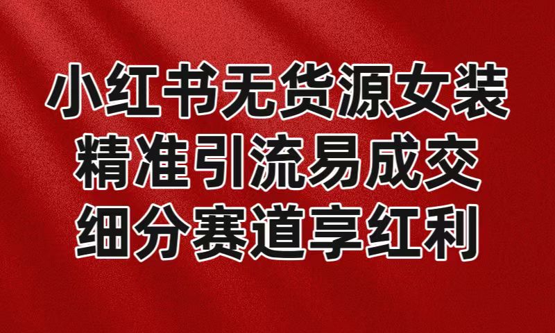 小红书无货源女装，精准引流易成交，平台红利期小白也可操作蓝海赛道-副业库