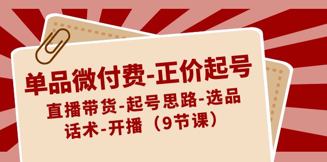 单品微付费正价起号：直播带货-起号思路-选品-话术-开播（9节课）-副业库