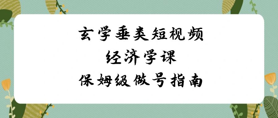 玄学垂类短视频经济学课，保姆级做号指南（8节课）-副业库