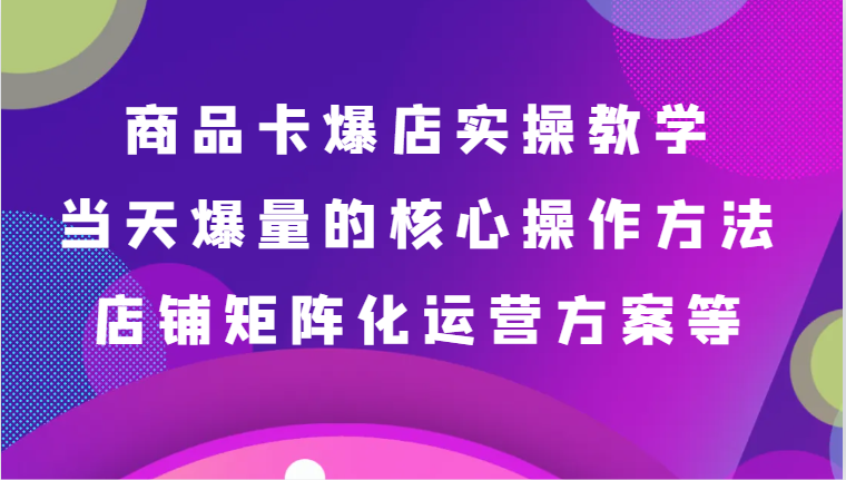 商品卡爆店实操教学，基础到进阶保姆式讲解、当天爆量核心方法、店铺矩阵化运营方案等-副业库