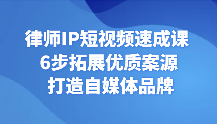 律师IP短视频速成课 6步拓展优质案源 打造自媒体品牌-副业库