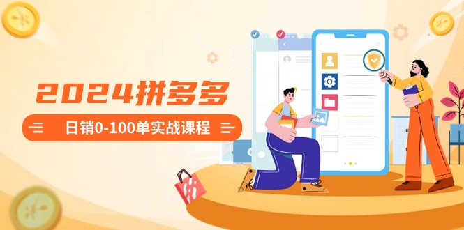 2024拼多多日销0-100单实战课程：新手注册开店到日销100单整套流程-副业库