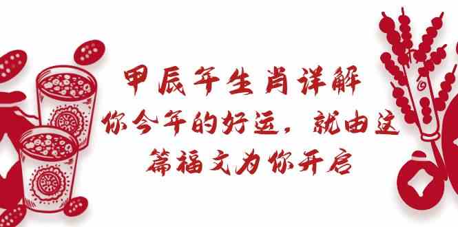 某公众号付费文章：甲辰年生肖详解: 你今年的好运，就由这篇福文为你开启！-副业库