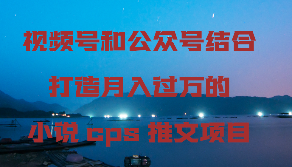 视频号和公众号结合打造月入过万的小说cps推文项目，包括市面上面的各种思路详解-副业库