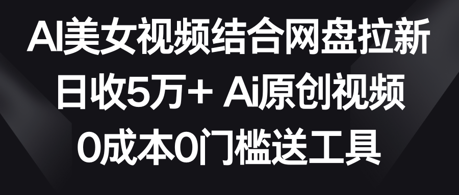 AI美女视频结合网盘拉新，日收5万+ 两分钟一条Ai原创视频，0成本0门槛送工具-副业库