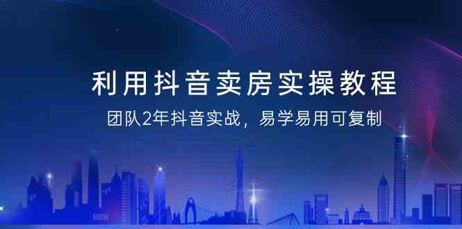 利用抖音卖房实操教程，团队2年抖音实战，易学易用可复制（无水印课程）-副业库