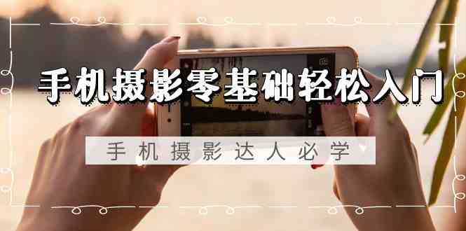 手机摄影零基础轻松入门-手机摄影达人必学，不限手机品牌（无水印课程）-副业库