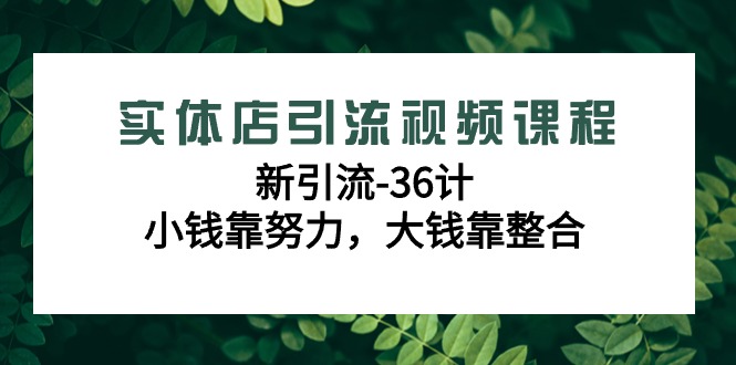 实体店引流视频课程，新引流-36计，小钱靠努力，大钱靠整合（48节课）-副业库