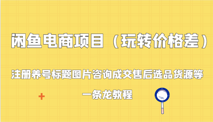 闲鱼电商项目（玩转价格差）：注册养号标题图片咨询成交售后选品货源等，一条龙教程-副业库