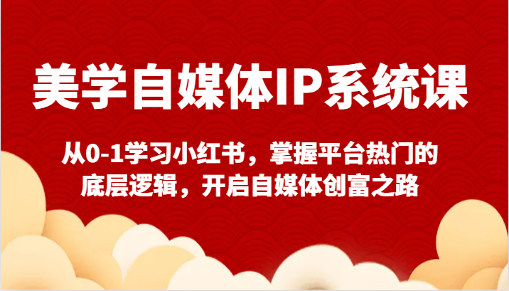 美学自媒体IP系统课-从0-1学习小红书，掌握平台热门的底层逻辑，开启自媒体创富之路-副业库
