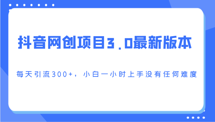 抖音网创项目3.0最新版本，每天引流300+，小白一小时上手没有任何难度-副业库
