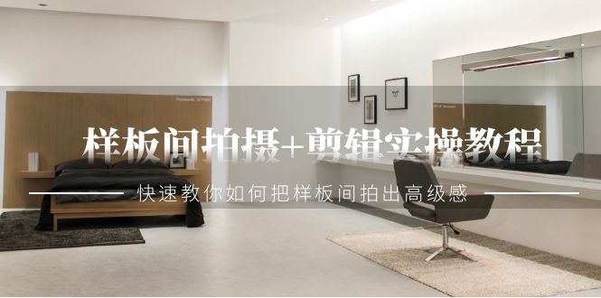 样板间拍摄+剪辑实操教程，快速教你如何把样板间拍出高级感（51节课）-副业库