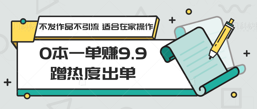 0本一单赚9.9蹭热度出单，不发作品不引流 适合在家操作-副业库