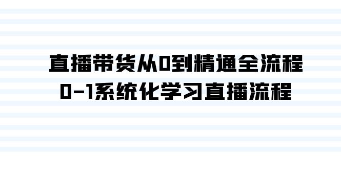 直播带货从0到精通全流程，0-1系统化学习直播流程（35节课）-副业库