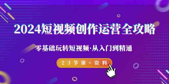 2024短视频创作运营全攻略，零基础玩转短视频·从入门到精通-23节课+资料-副业库