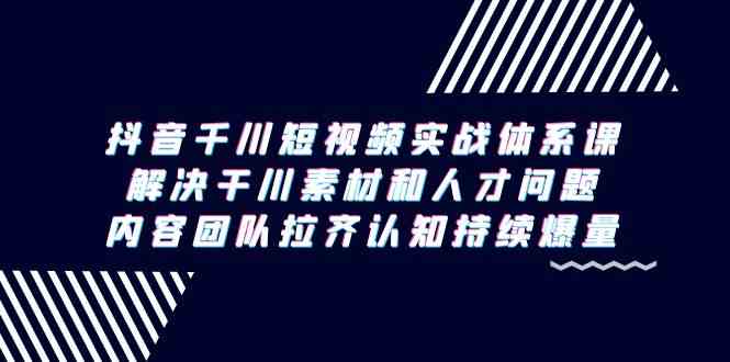 抖音千川短视频实战体系课，解决干川素材和人才问题，内容团队拉齐认知持续爆量-副业库