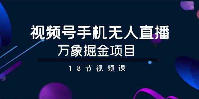 视频号手机无人直播-万象掘金项目（18节视频课）-副业库