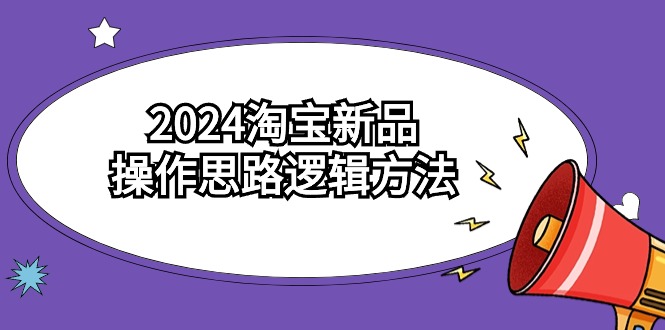 2024淘宝新品操作思路逻辑方法（6节视频课）-副业库