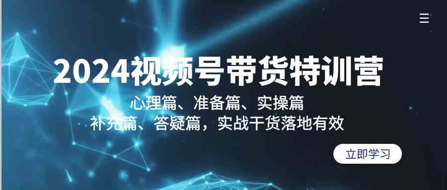2024视频号带货特训营：心理篇、准备篇、实操篇、补充篇、答疑篇，实战干货落地有效-副业库