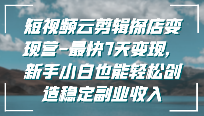 短视频云剪辑探店变现营-最快7天变现，新手小白也能轻松创造稳定副业收入-副业库
