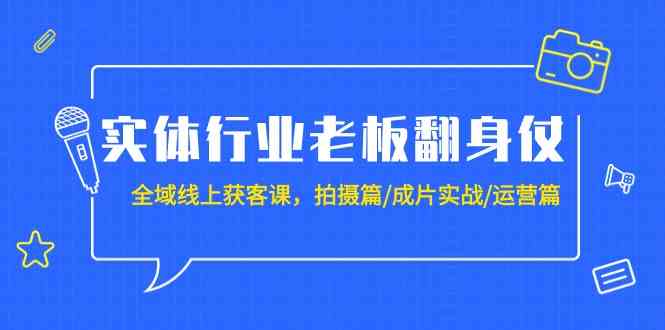 实体行业老板翻身仗：全域线上获客课，拍摄篇/成片实战/运营篇（20节课）-副业库