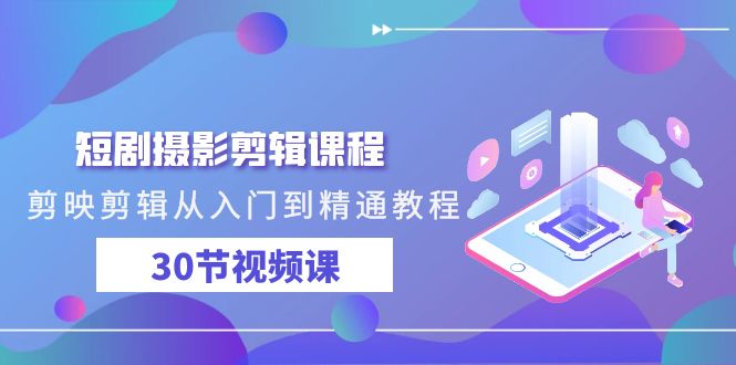 短剧摄影剪辑课程，剪映剪辑从入门到精通教程（30节视频课）-副业库