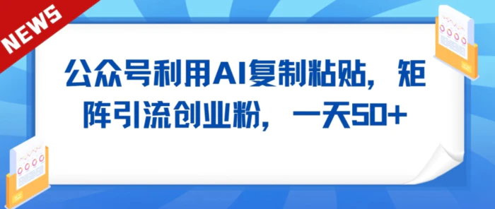 公众号利用AI工具复制粘贴矩阵引流创业粉，一天50+-副业库