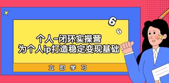 个人闭环实操营：个人ip打造稳定变现基础，带你落地个人的商业变现课-副业库