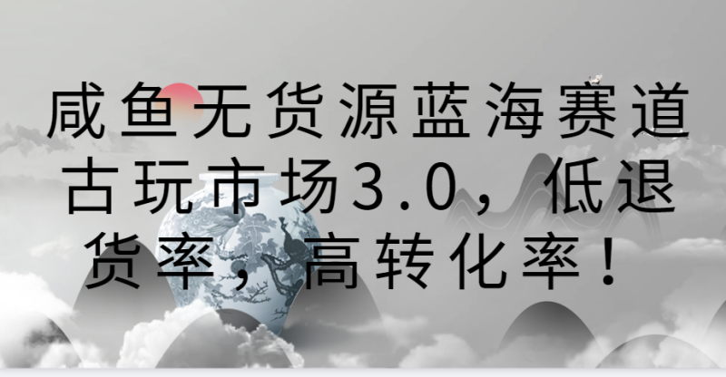 咸鱼无货源蓝海赛道古玩市场3.0,低退货率,高转化率!-副业库