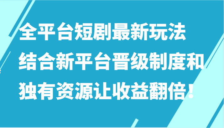 全平台短剧最新玩法，结合新平台晋级制度和独有资源让收益翻倍！-副业库