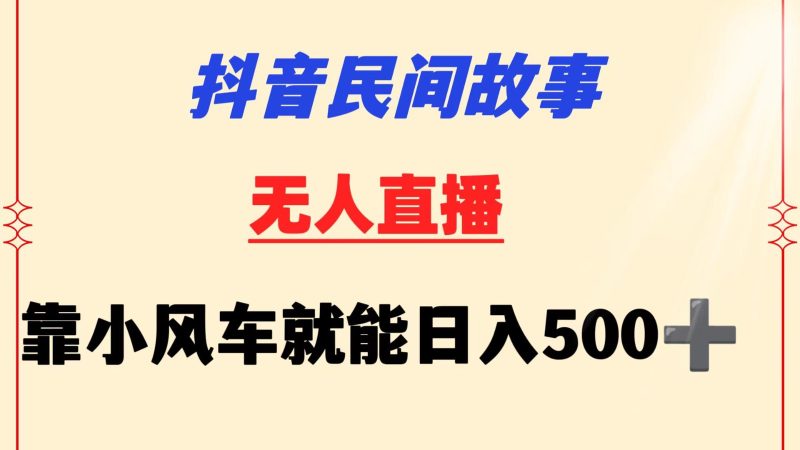 抖音民间故事无人挂机  靠小风车一天500+ 小白也能操作-副业库