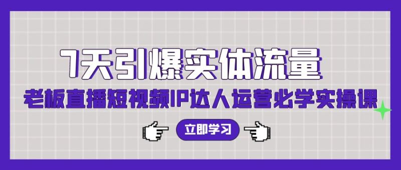 7天引爆实体流量,老板直播短视频IP达人运营必学实操课-副业库