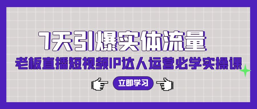 7天引爆实体流量，老板直播短视频IP达人运营必学实操课-副业库