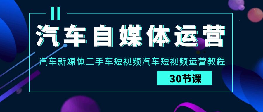 汽车自媒体运营实战课：汽车新媒体二手车短视频汽车短视频运营教程-副业库