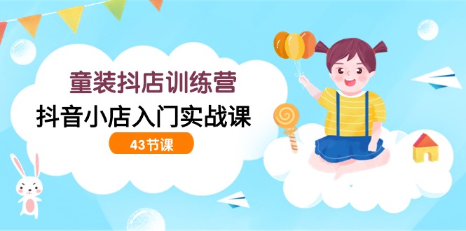 童装抖店训练营，抖音小店入门实战课（43节课）-副业库