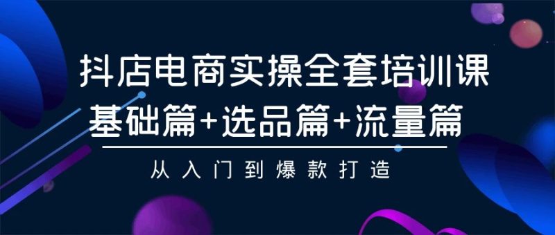 抖店电商实操全套培训课:基础篇+选品篇+流量篇,从入门到爆款打造-副业库