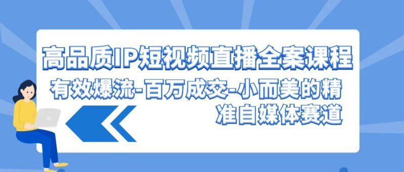高品质IP短视频直播全案课程，有效爆流百万成交，小而美的精准自媒体赛道-副业库