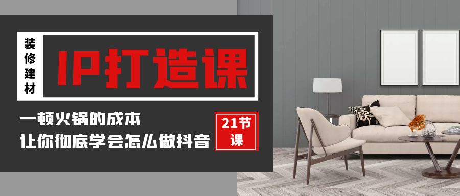 装修建材IP打造课，一顿火锅的成本，让你彻底学会怎么做抖音(21节视频课)-副业库