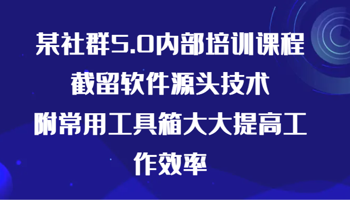 某社群5.0内部培训课程，截留软件源头技术，附常用工具箱大大提高工作效率-副业库