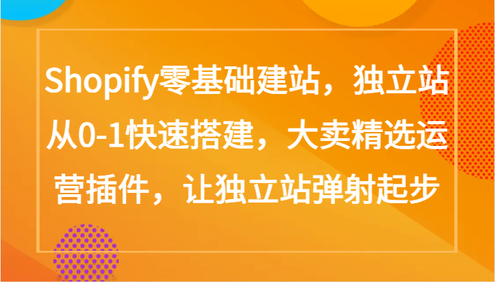 Shopify零基础建站，独立站从0-1快速搭建，大卖精选运营插件，让独立站弹射起步-副业库